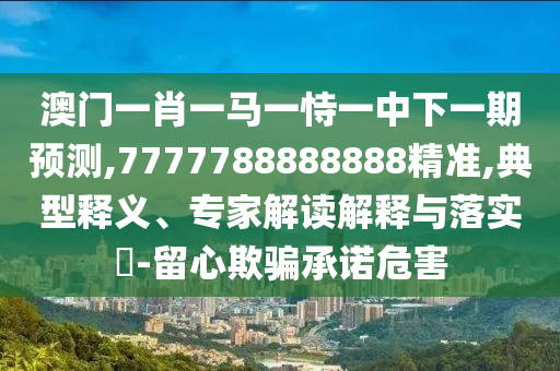 澳門一肖一馬一恃一中下一期預測,7777788888888精準,典型釋義、專家解讀解釋與落實?-留心欺騙承諾危害